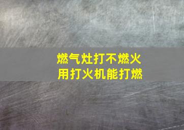 燃气灶打不燃火 用打火机能打燃